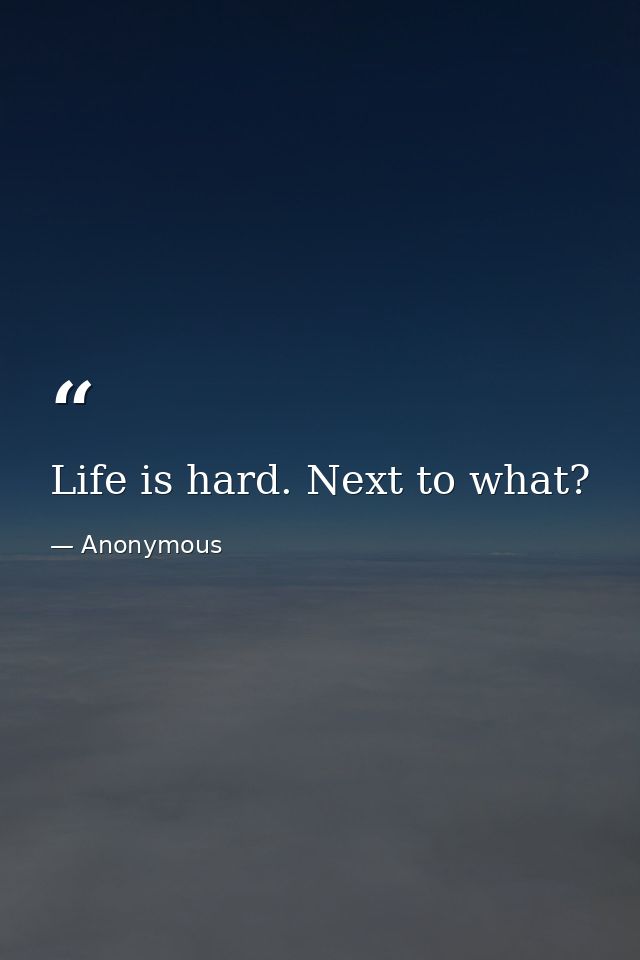 Life is hard. Next to what? — Anonymous