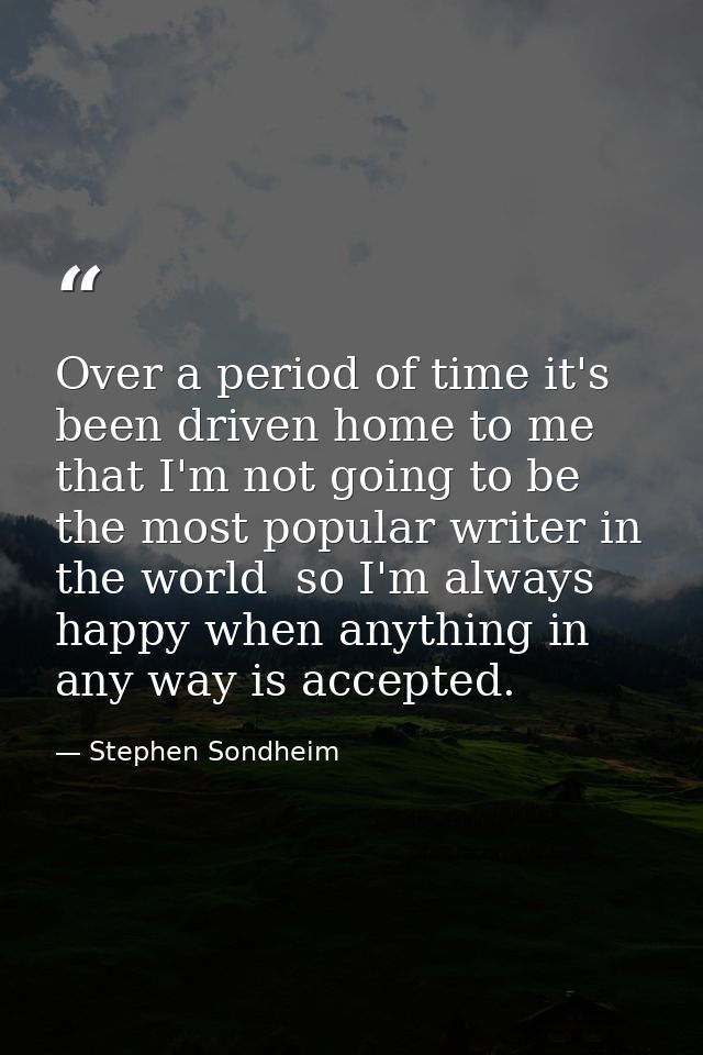 Over a period of time it's been driven home to me that I'm not going to be the most popular writer in the world  so I'm  — Stephen Sondheim