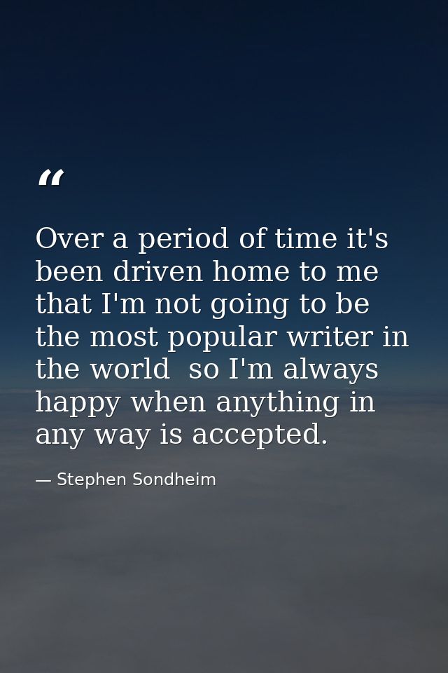 Over a period of time it's been driven home to me that I'm not going to be the most popular writer in the world  so I'm  — Stephen Sondheim