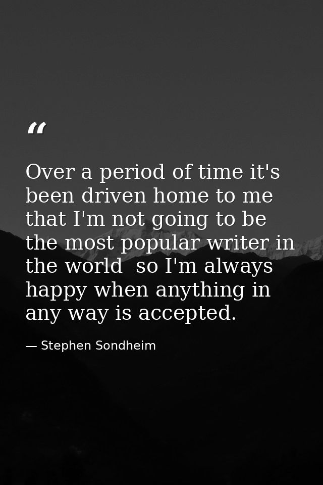 Over a period of time it's been driven home to me that I'm not going to be the most popular writer in the world  so I'm  — Stephen Sondheim