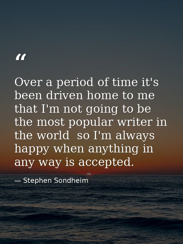 Over a period of time it's been driven home to me that I'm not going to be the most popular writer in the world  so I'm  — Stephen Sondheim