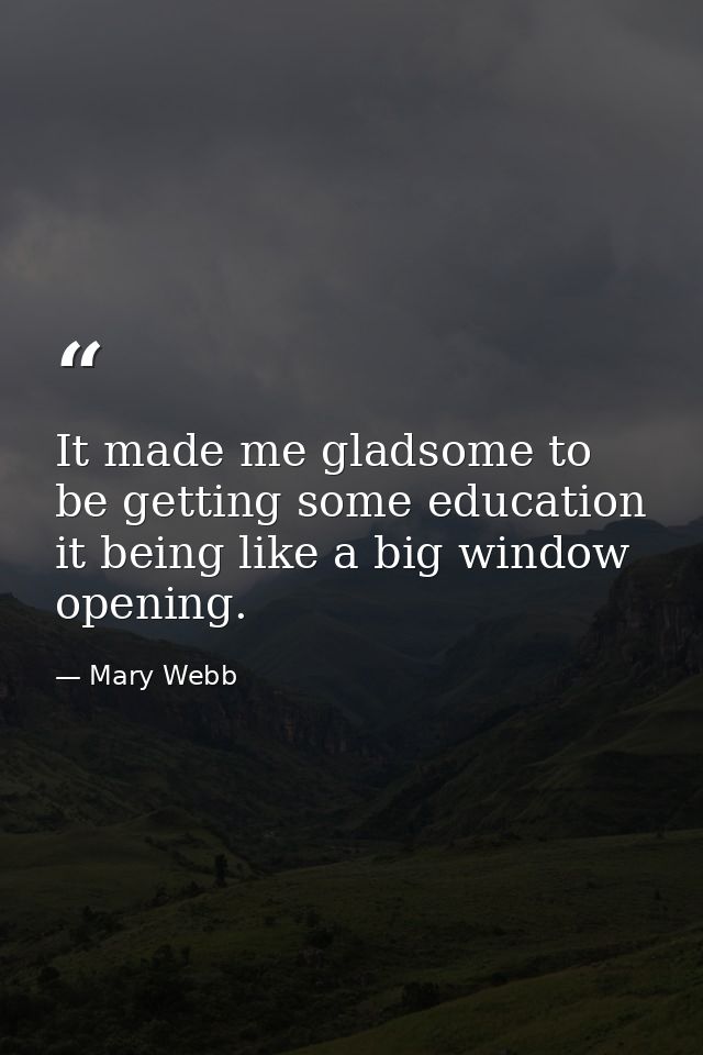 It made me gladsome to be getting some education  it being like a big window opening. — Mary Webb