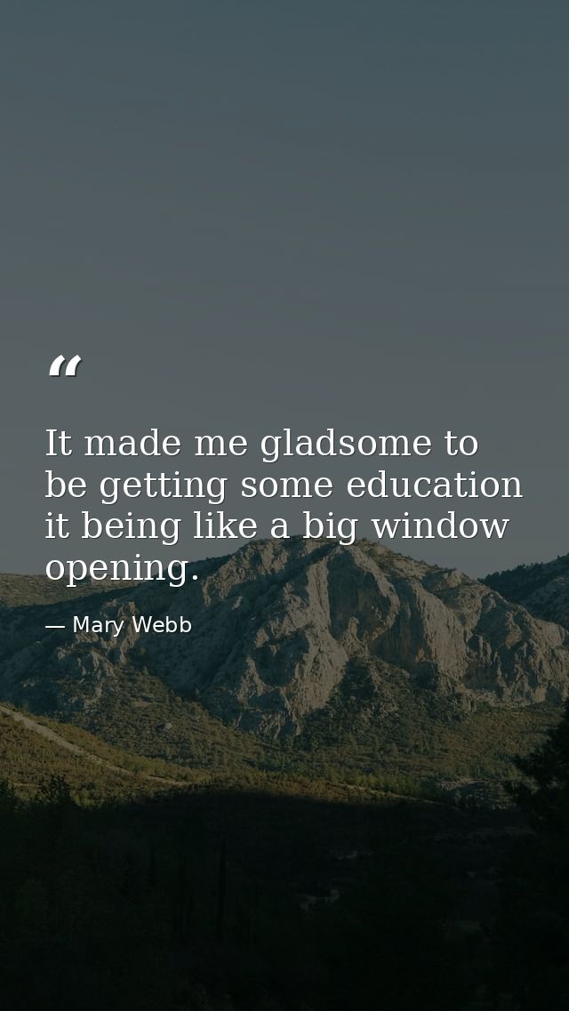 It made me gladsome to be getting some education  it being like a big window opening. — Mary Webb