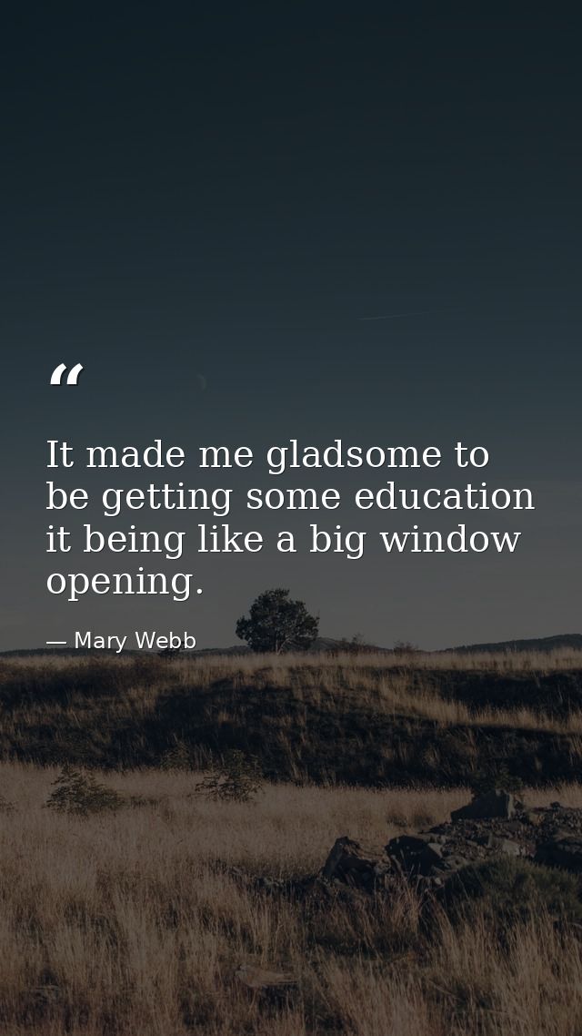It made me gladsome to be getting some education  it being like a big window opening. — Mary Webb