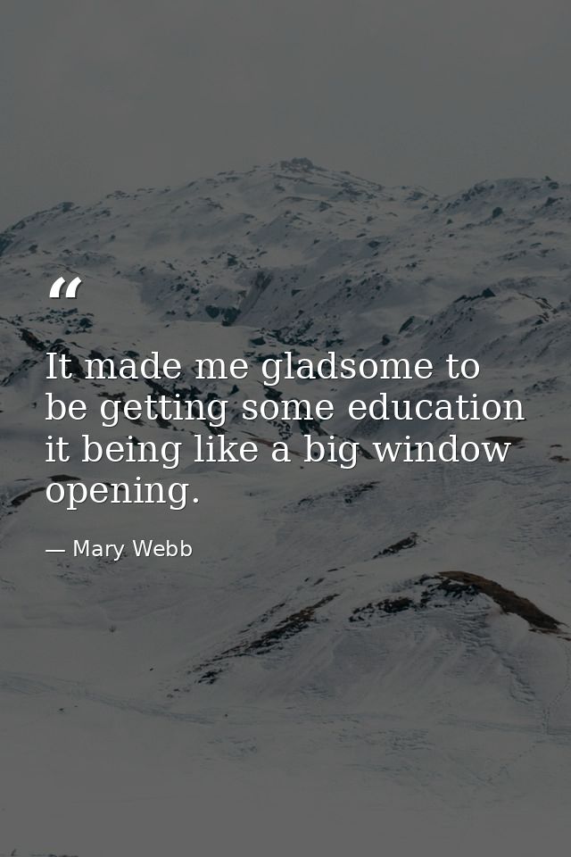 It made me gladsome to be getting some education  it being like a big window opening. — Mary Webb
