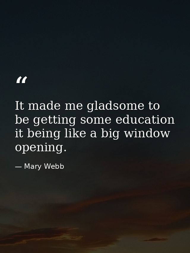 It made me gladsome to be getting some education  it being like a big window opening. — Mary Webb