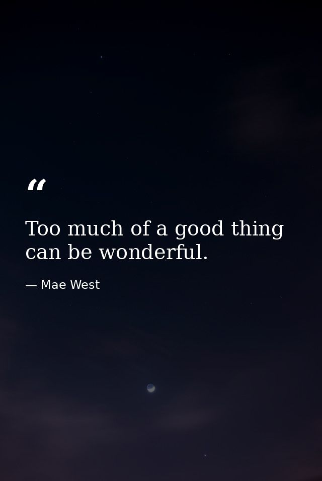 Too much of a good thing can be wonderful. — Mae West