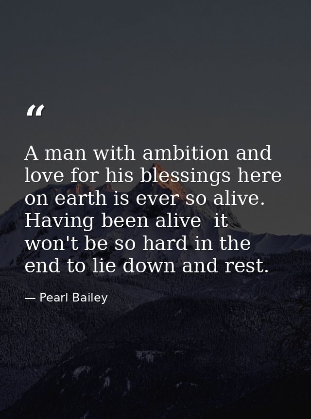 A man with ambition and love for his blessings here on earth is ever so alive. Having been alive  it won't be so hard in — Pearl Bailey