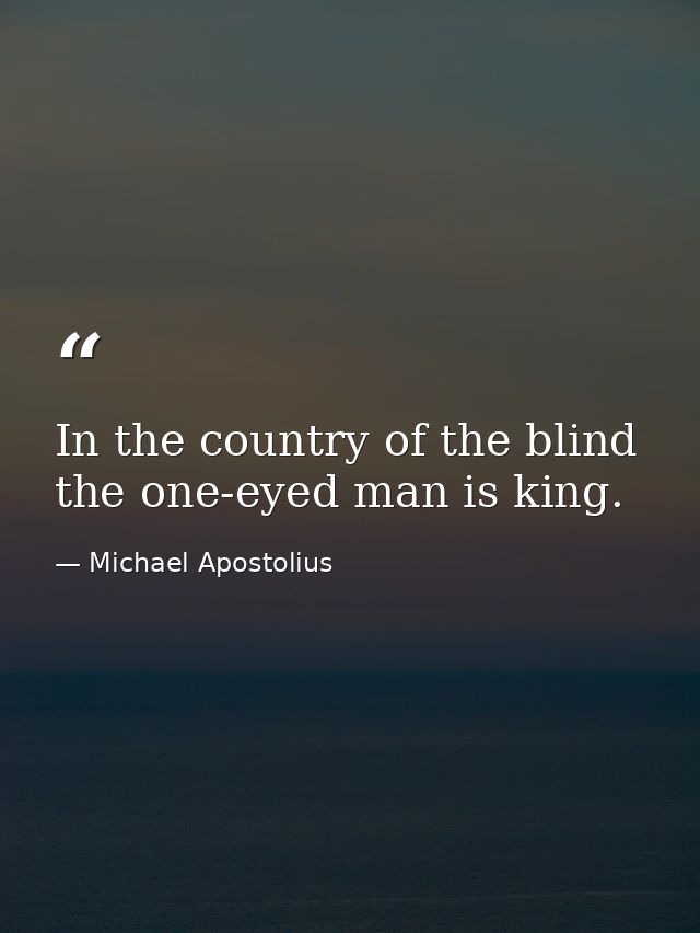 In the country of the blind  the one-eyed man is king. — Michael Apostolius