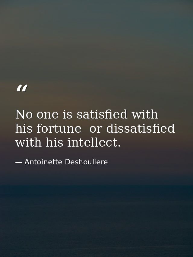 No one is satisfied with his fortune  or dissatisfied with his intellect. — Antoinette Deshouliere