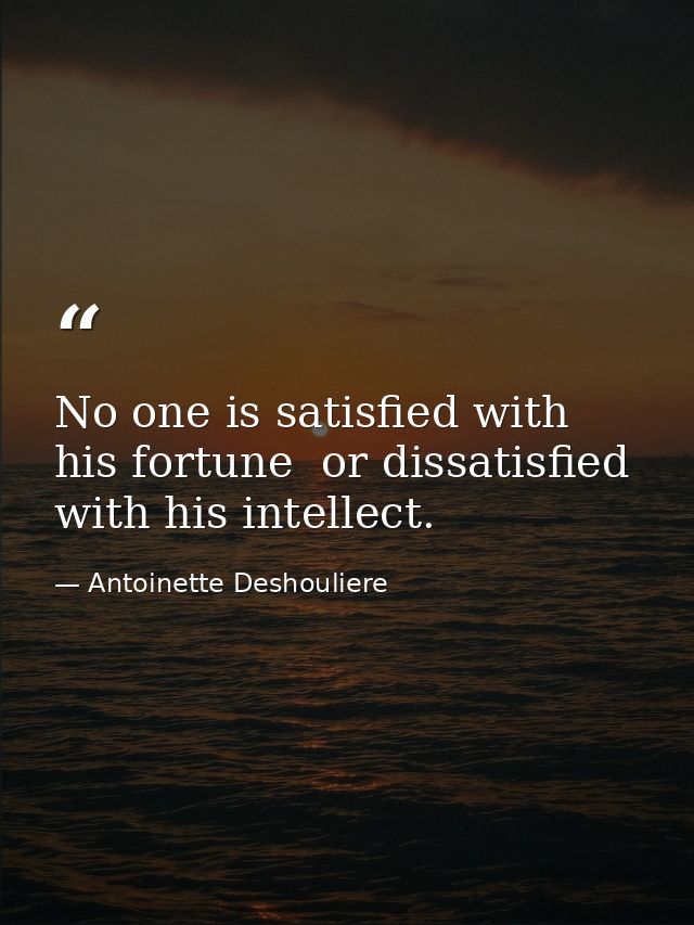 No one is satisfied with his fortune  or dissatisfied with his intellect. — Antoinette Deshouliere