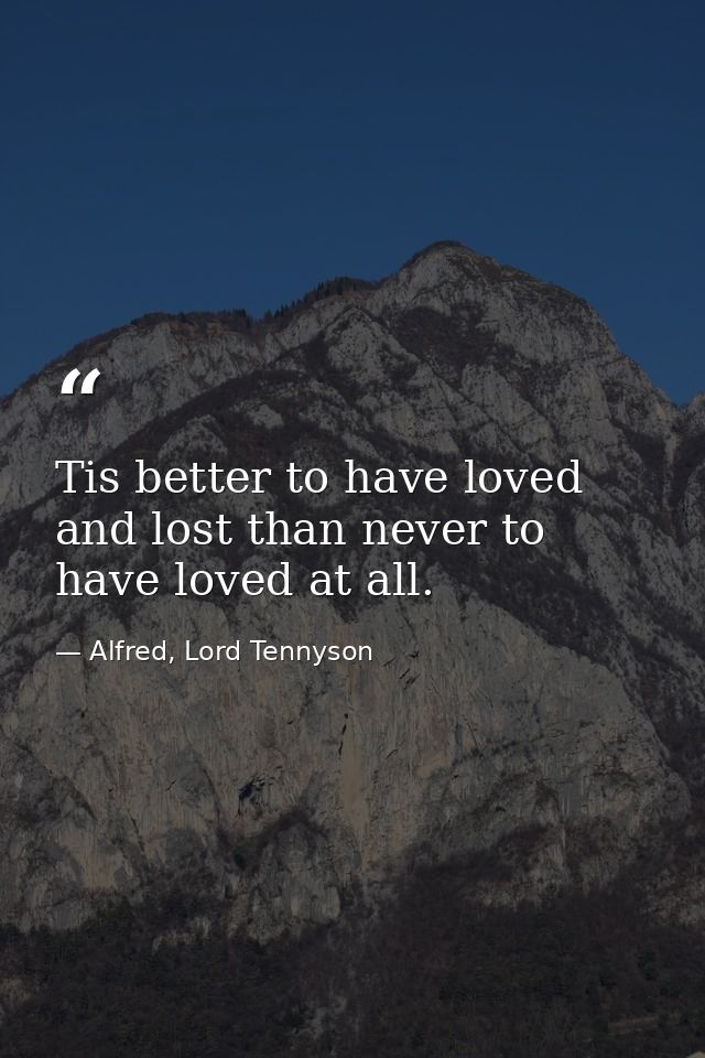 Tis better to have loved and lost than never to have loved at all. — Alfred, Lord Tennyson