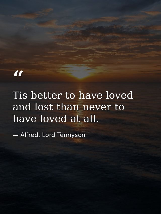 Tis better to have loved and lost than never to have loved at all. — Alfred, Lord Tennyson