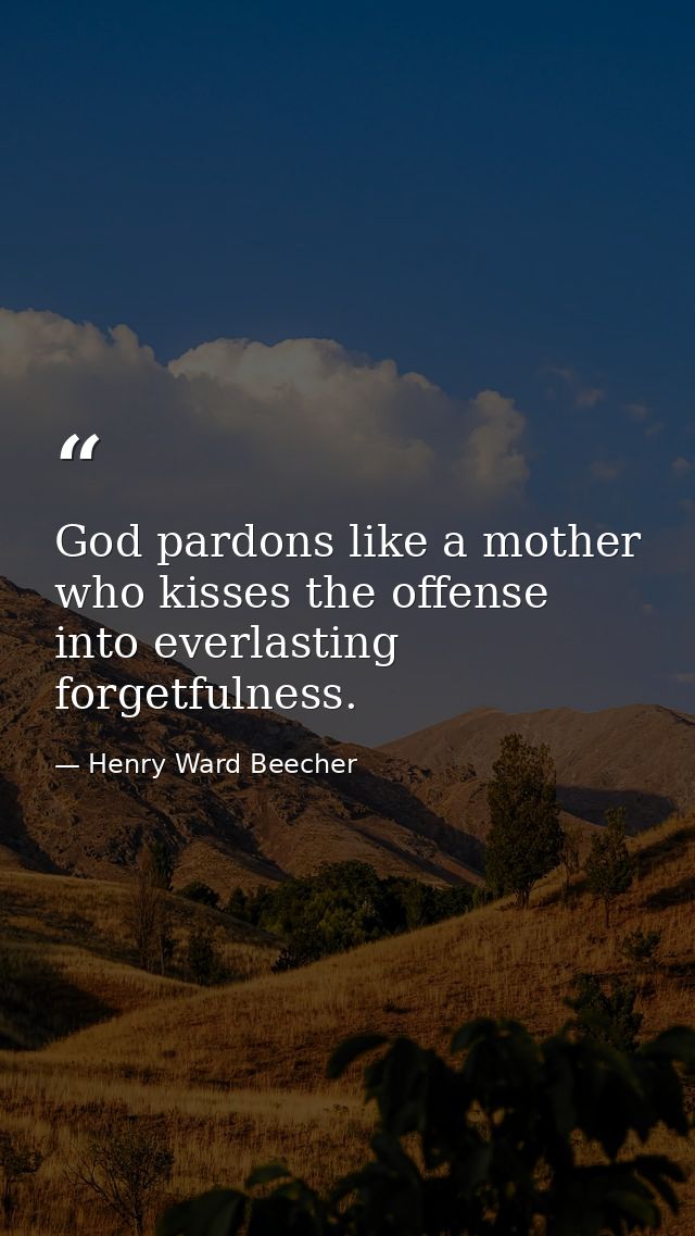 God pardons like a mother  who kisses the offense into everlasting forgetfulness. — Henry Ward Beecher