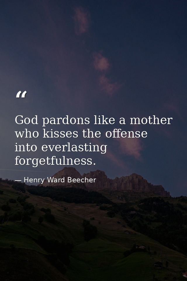 God pardons like a mother  who kisses the offense into everlasting forgetfulness. — Henry Ward Beecher
