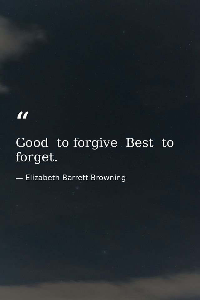 Good  to forgive  Best  to forget. — Elizabeth Barrett Browning