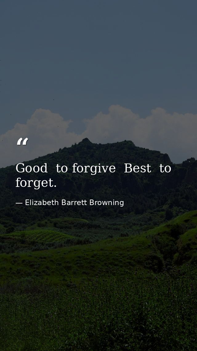 Good  to forgive  Best  to forget. — Elizabeth Barrett Browning