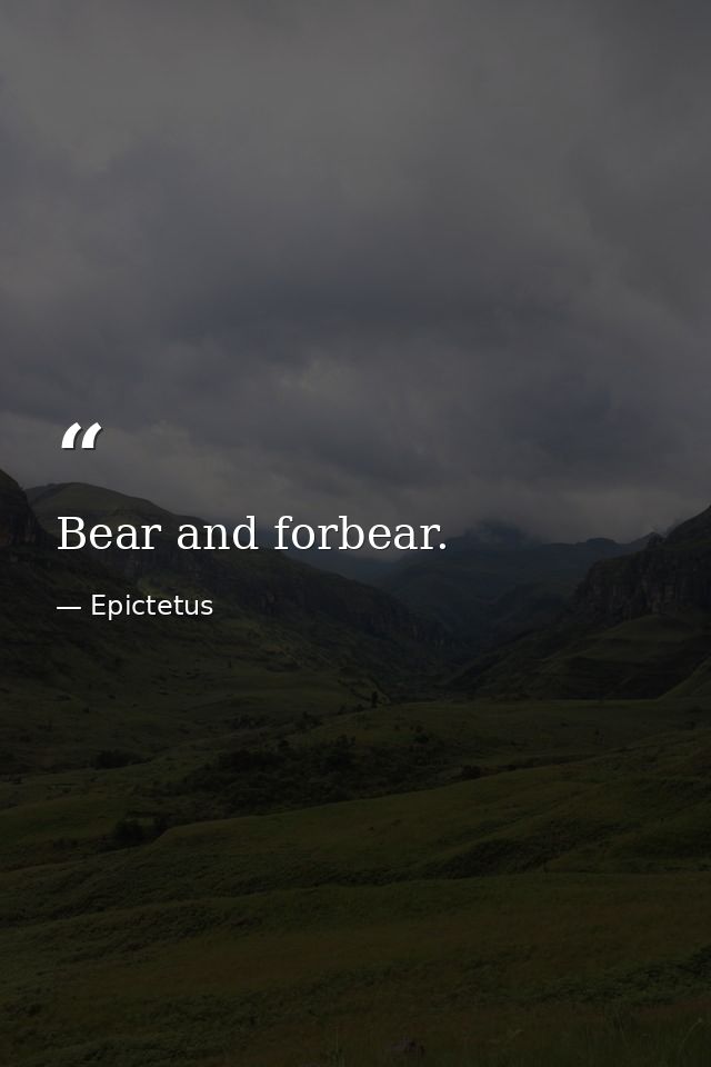 Bear and forbear. — Epictetus