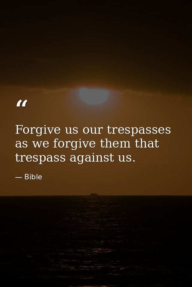 Forgive us our trespasses  as we forgive them that trespass against us. — Bible