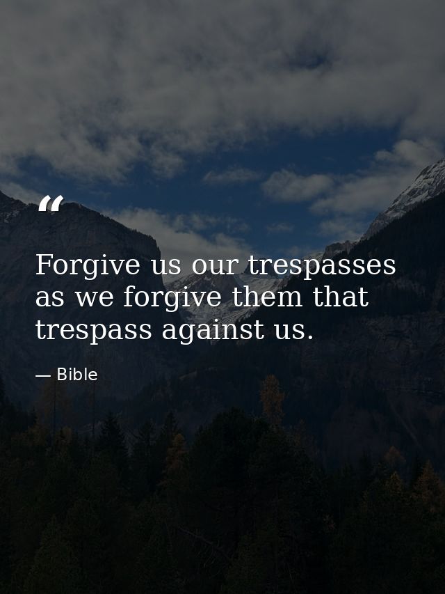 Forgive us our trespasses  as we forgive them that trespass against us. — Bible