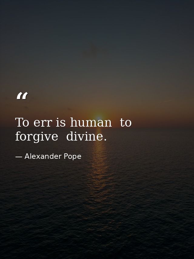 To err is human  to forgive  divine. — Alexander Pope