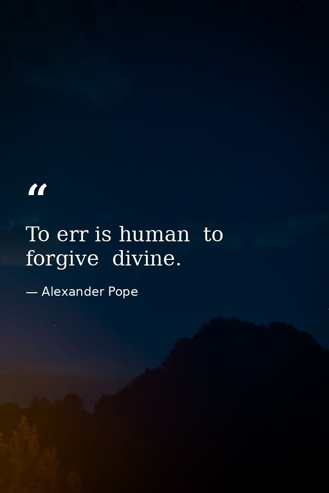 To err is human  to forgive  divine. — Alexander Pope