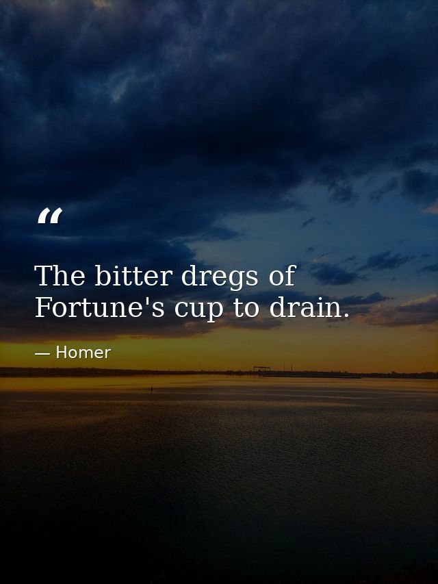The bitter dregs of Fortune's cup to drain. — Homer