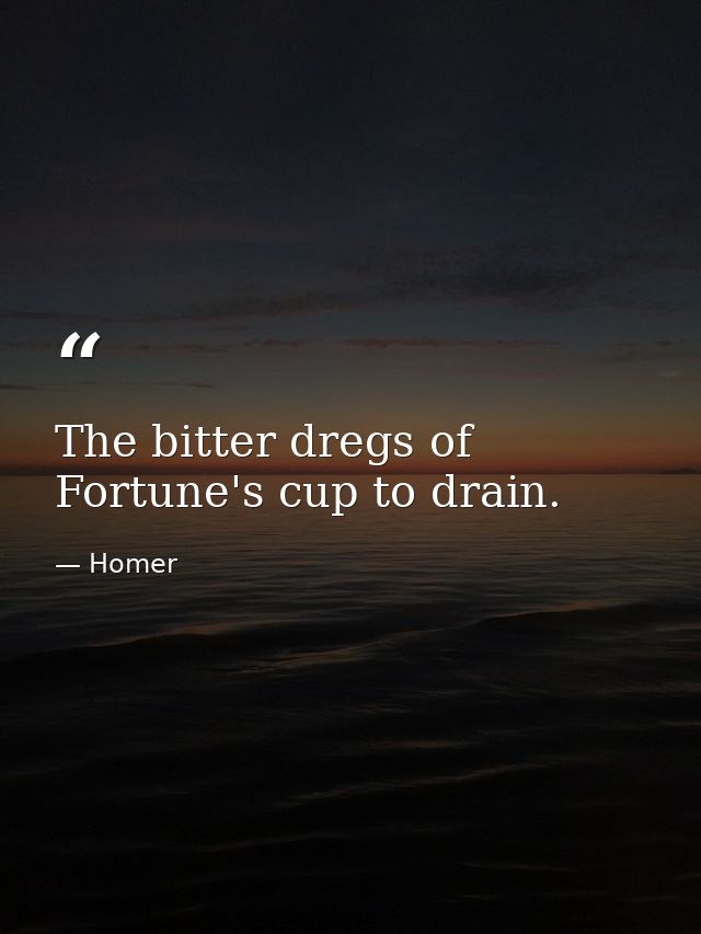 The bitter dregs of Fortune's cup to drain. — Homer