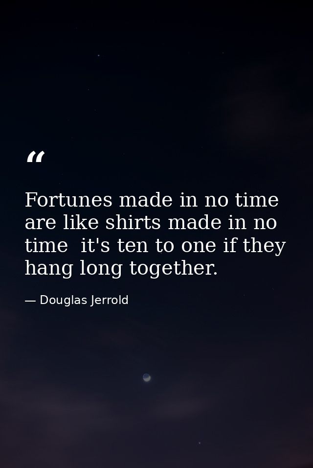 Fortunes made in no time are like shirts made in no time  it's ten to one if they hang long together. — Douglas Jerrold