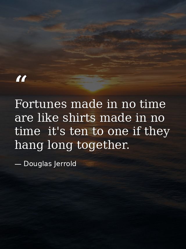 Fortunes made in no time are like shirts made in no time  it's ten to one if they hang long together. — Douglas Jerrold