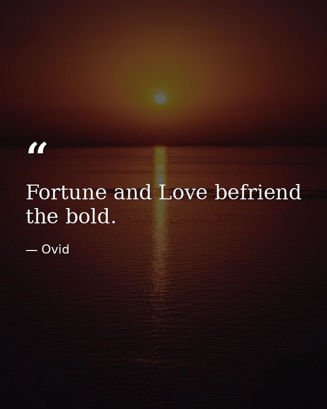 Fortune and Love befriend the bold. — Ovid