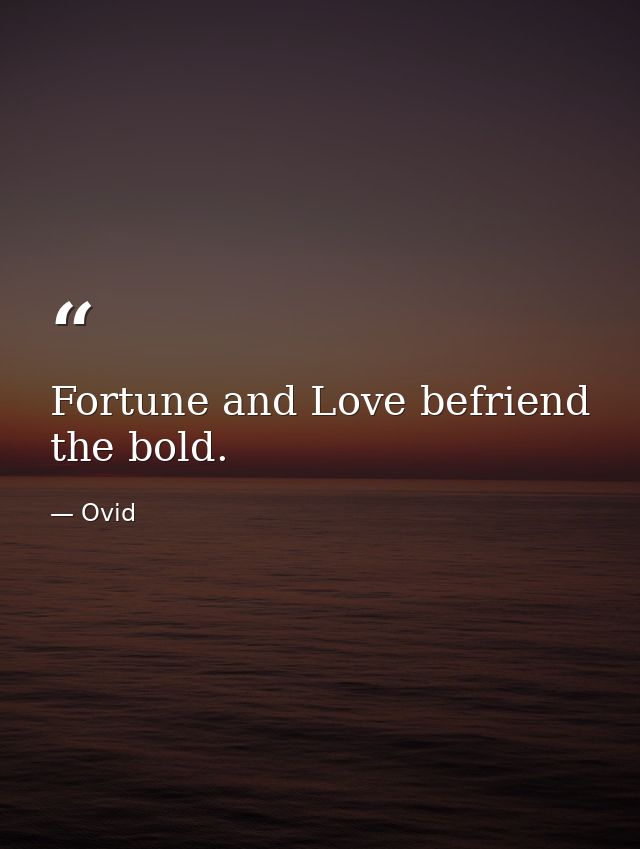 Fortune and Love befriend the bold. — Ovid