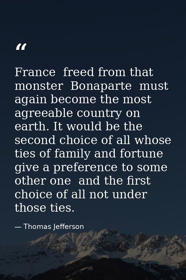 France  freed from that monster  Bonaparte  must again become the most agreeable country on earth. It would be the secon — Thomas Jefferson