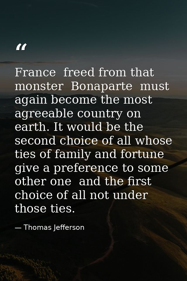 France  freed from that monster  Bonaparte  must again become the most agreeable country on earth. It would be the secon — Thomas Jefferson