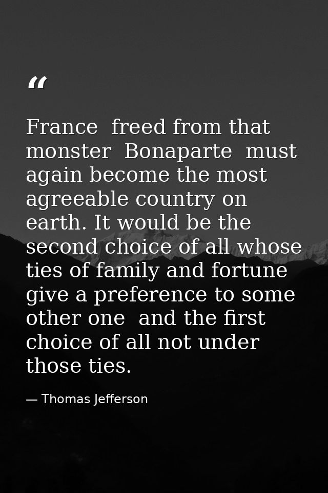 France  freed from that monster  Bonaparte  must again become the most agreeable country on earth. It would be the secon — Thomas Jefferson