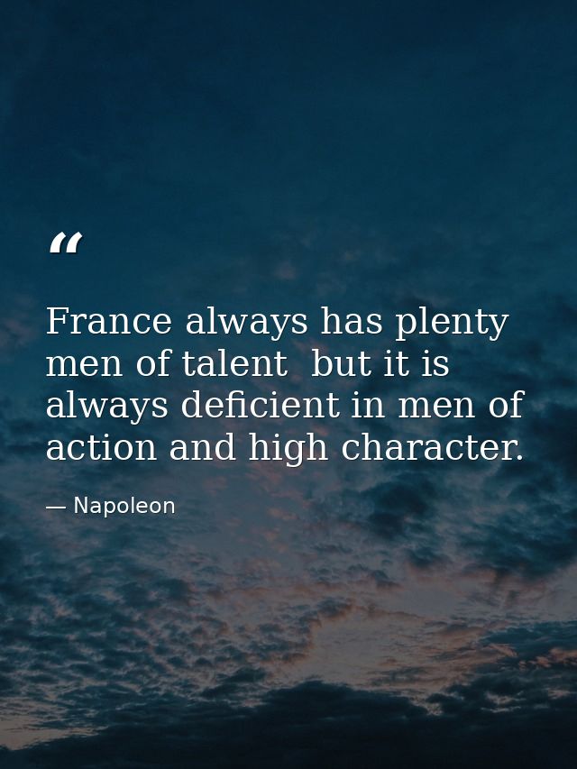 France always has plenty men of talent  but it is always deficient in men of action and high character. — Napoleon