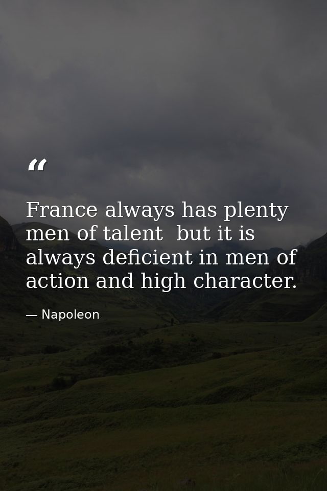 France always has plenty men of talent  but it is always deficient in men of action and high character. — Napoleon