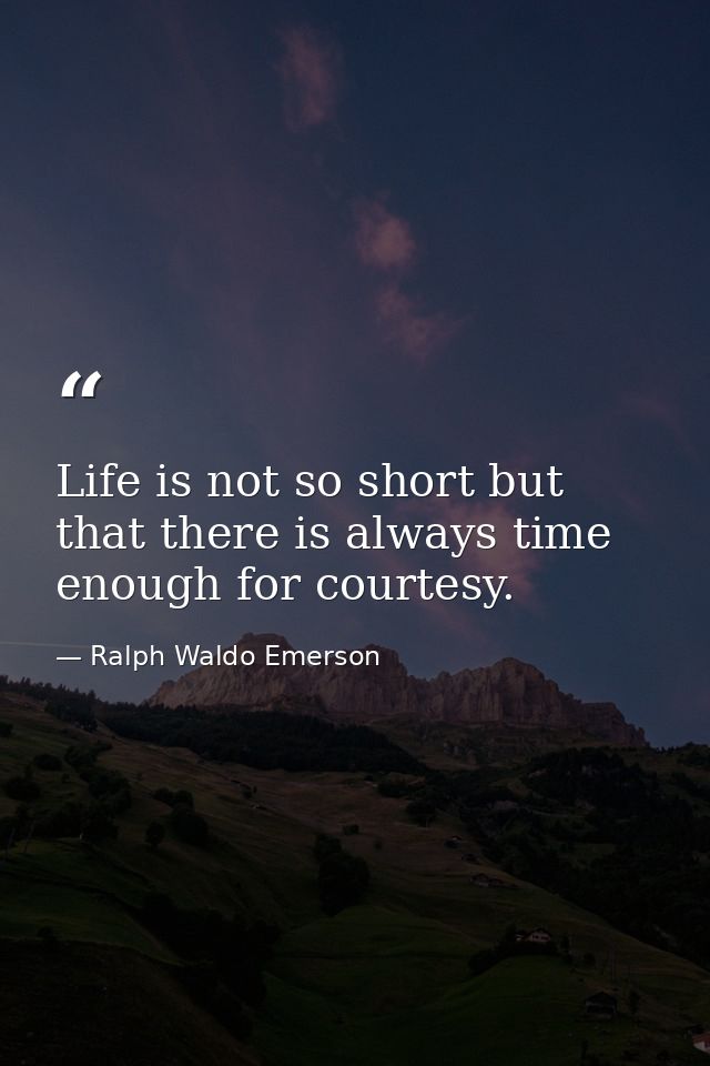 Life is not so short but that there is always time enough for courtesy. — Ralph Waldo Emerson