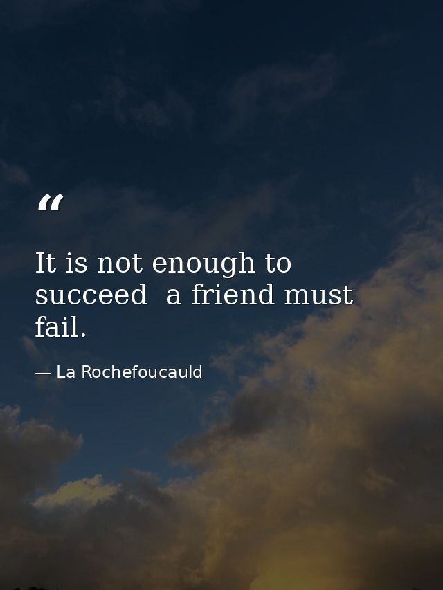 It is not enough to succeed  a friend must fail. — La Rochefoucauld