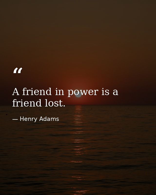 A friend in power is a friend lost. — Henry Adams