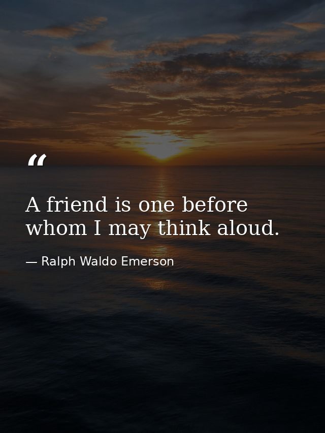 A friend is one before whom I may think aloud. — Ralph Waldo Emerson
