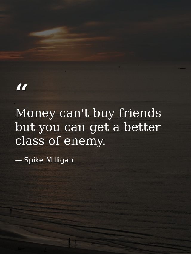 Money can't buy friends  but you can get a better class of enemy. — Spike Milligan