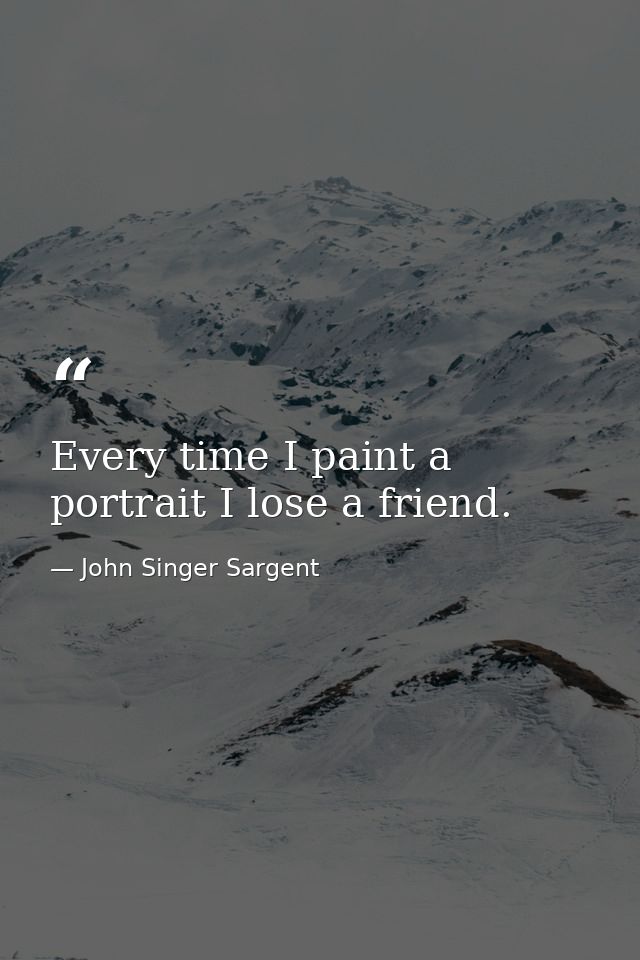 Every time I paint a portrait I lose a friend. — John Singer Sargent