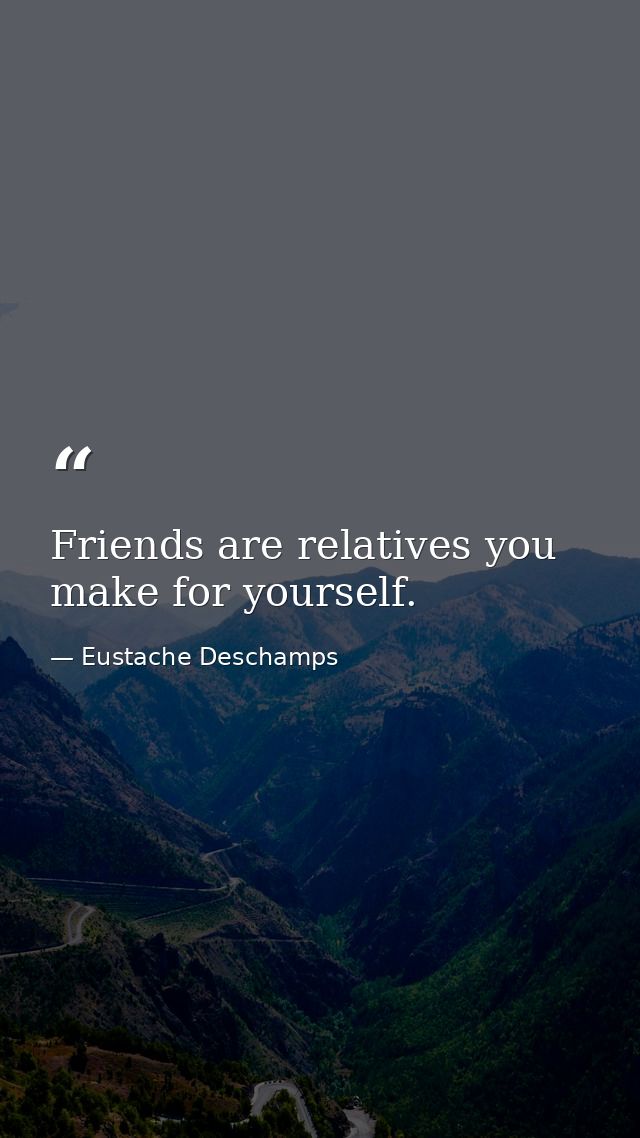Friends are relatives you make for yourself. — Eustache Deschamps