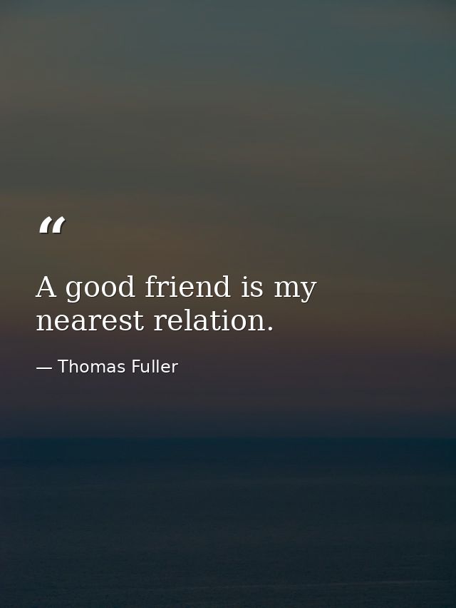 A good friend is my nearest relation. — Thomas Fuller