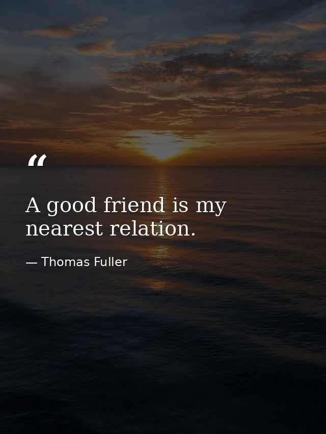 A good friend is my nearest relation. — Thomas Fuller