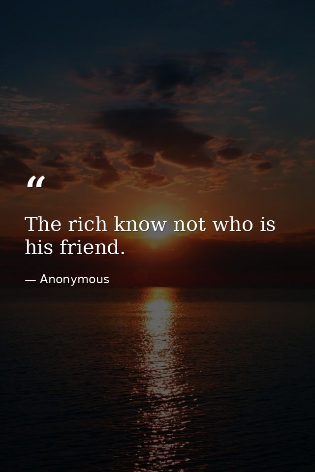 The rich know not who is his friend. — Anonymous