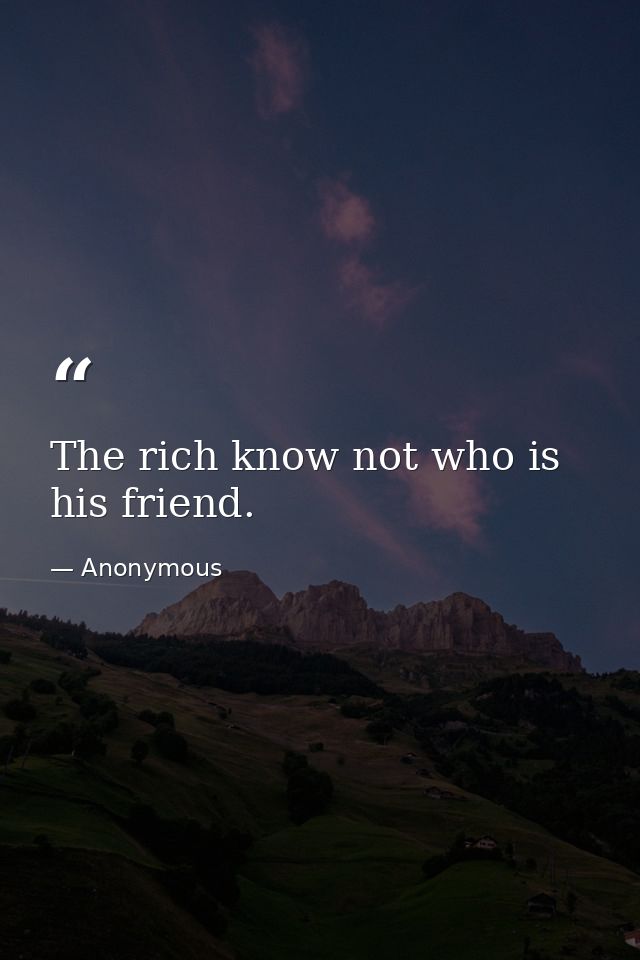The rich know not who is his friend. — Anonymous