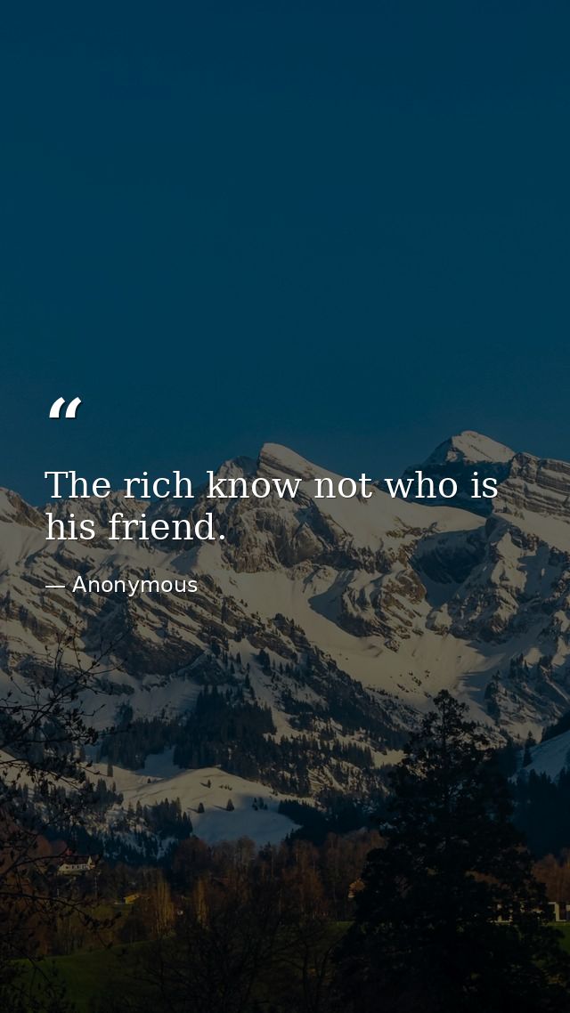The rich know not who is his friend. — Anonymous