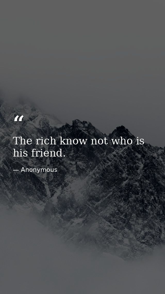 The rich know not who is his friend. — Anonymous